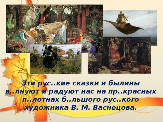 Эти рус..кие сказки и былины в..лнуют и радуют нас на пр..красных п..лотнах б..льшого рус..кого художника В. М. Васнецова. 