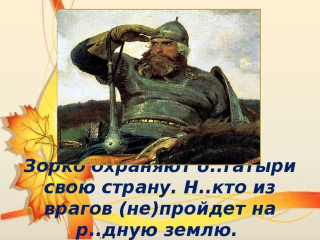 Зорко охраняют б..гатыри свою страну. Н..кто из врагов (не)пройдет на р..дную землю. 