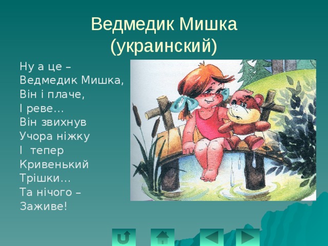 Ведмедик Мишка  (украинский) Ну а це – Ведмедик Мишка, Вiн i плаче, I реве… Вiн звихнув Учора нiжку I тепер Кривенький Трiшки… Та нiчого – Заживе! 