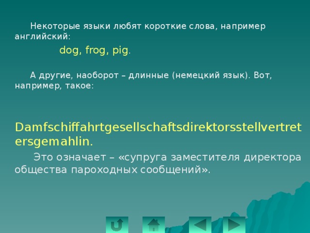   Некоторые языки любят короткие слова, например английский:  dog, frog, pig .   А другие, наоборот – длинные (немецкий язык). Вот, например, такое:   Damfschiffahrtgesellschaftsdirektorsstellvertretersgemahlin .    Это означает – «супруга заместителя директора общества пароходных сообщений». 