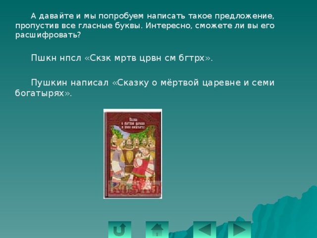   А давайте и мы попробуем написать такое предложение, пропустив все гласные буквы. Интересно, сможете ли вы его расшифровать?   Пшкн нпсл «Скзк мртв црвн см бгтрх».   Пушкин написал «Сказку о мёртвой царевне и семи богатырях». 