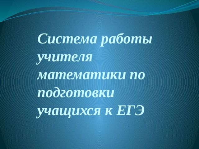 Система работы учителя математики по подготовки учащихся к ЕГЭ 