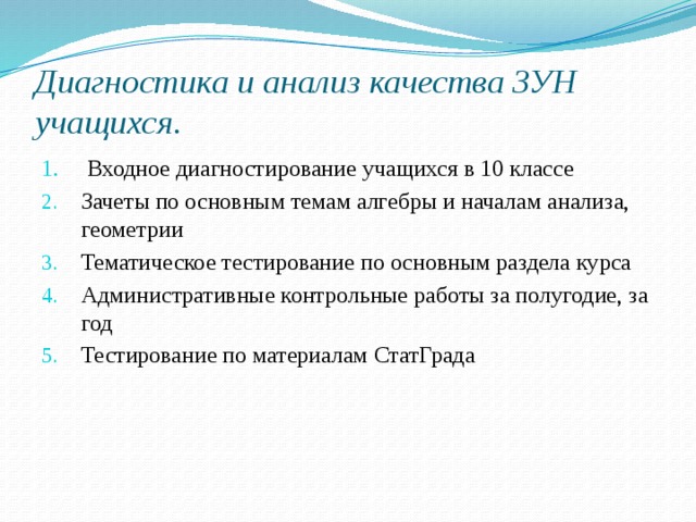 Диагностика и анализ качества ЗУН учащихся .  Входное диагностирование учащихся в 10 классе Зачеты по основным темам алгебры и началам анализа, геометрии Тематическое тестирование по основным раздела курса Административные контрольные работы за полугодие, за год Тестирование по материалам СтатГрада 