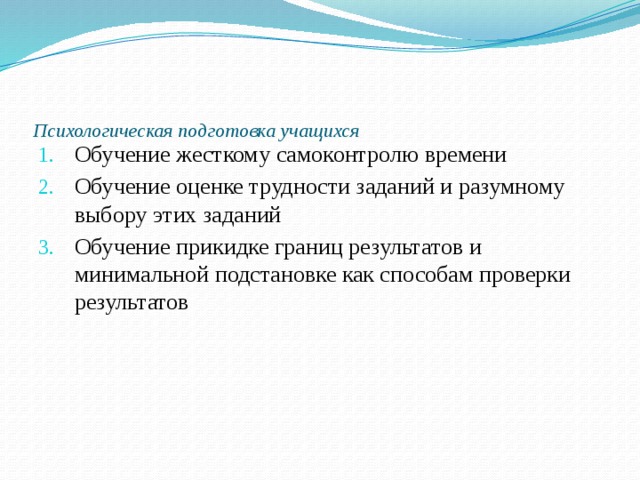 Психологическая подготовка учащихся   Обучение жесткому самоконтролю времени Обучение оценке трудности заданий и разумному выбору этих заданий Обучение прикидке границ результатов и минимальной подстановке как способам проверки результатов 