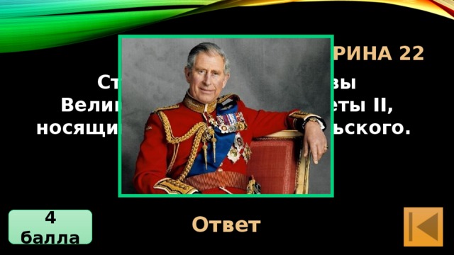 Блиц-Викторина 22 Старший сын королевы Великобритании Елизаветы II, носящий титул принца Уэльского. Принц Чарльз Ответ 4 балла 