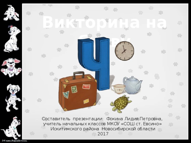 Викторина на букву Составитель презентации: Фокина Лидия Петровна, учитель начальных классов МКОУ «СОШ ст. Евсино» Искитимского района Новосибирской области 2017
