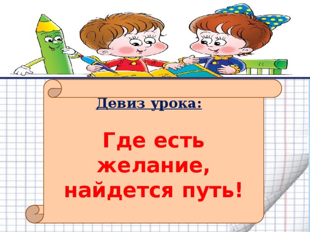       Девиз урока:   Где есть желание, найдется путь!  