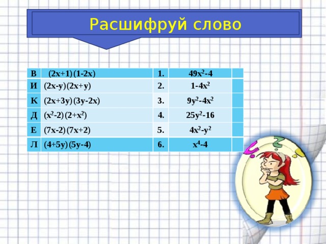 Расшифруй слово     В  (2х+1)(1-2х) И (2х-у)(2х+у) 1. К 49х 2 -4 (2х+3у)(3у-2х) 2. Д (х 2 -2)(2+х 2 ) Е 3. 1-4х 2   (7х-2)(7х+2) 9у 2 -4х 2 Л   4. 25у 2 -16 5.   (4+5у)(5у-4) 4х 2 -у 2   6.   х 4 -4   