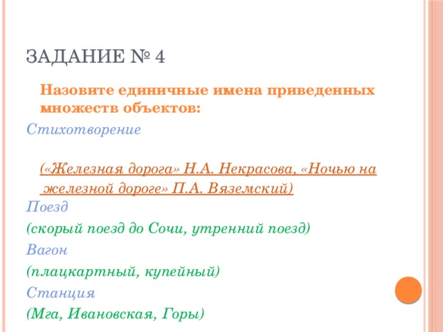 ЗАДАНИЕ № 4  Назовите единичные имена приведенных множеств объектов: Стихотворение  («Железная дорога» Н.А. Некрасова, «Ночью на железной дороге» П.А. Вяземский) Поезд (скорый поезд до Сочи, утренний поезд) Вагон (плацкартный, купейный) Станция (Мга, Ивановская, Горы) 