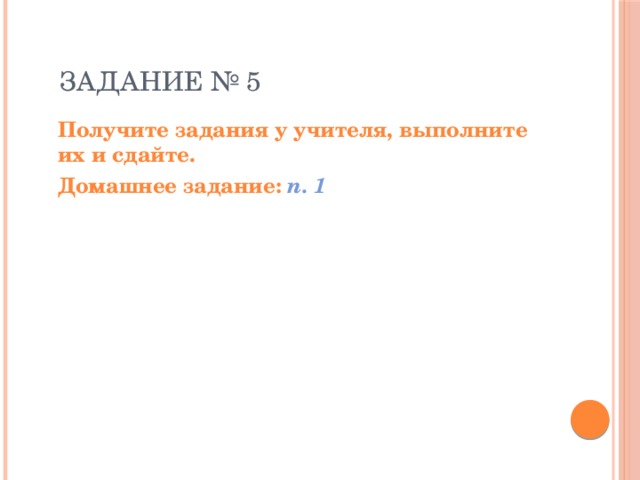  ЗАДАНИЕ № 5  Получите задания у учителя, выполните их и сдайте.  Домашнее задание: п. 1 
