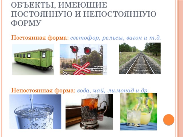 Объекты, имеющие постоянную и непостоянную форму Постоянная форма: светофор, рельсы, вагон и т.д.  Непостоянная форма: вода, чай, лимонад и др. 