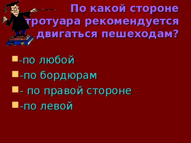 По какой стороне тротуара рекомендуется двигаться пешеходам?   - по любой -по бордюрам - по правой стороне -по левой 