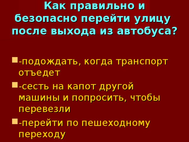 Как правильно и безопасно перейти улицу после выхода из автобуса? -подождать, когда транспорт отъедет -сесть на капот другой машины и попросить, чтобы перевезли -перейти по пешеходному переходу 