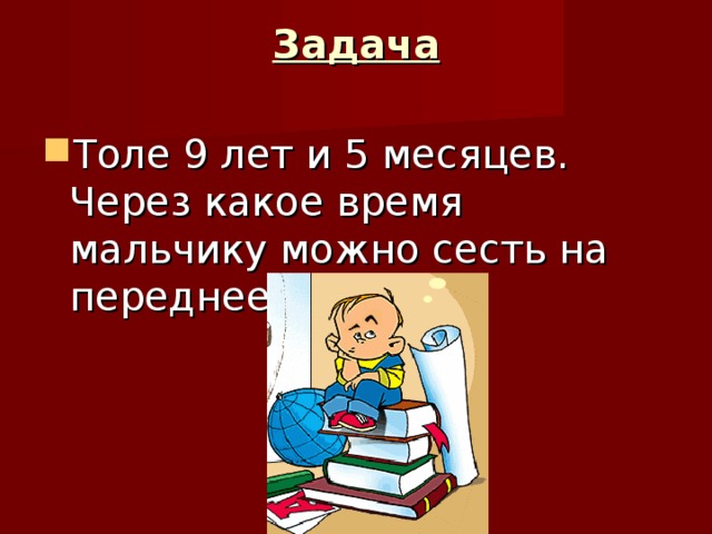 Задача   Толе 9 лет и 5 месяцев. Через какое время мальчику можно сесть на переднее сиденье? 