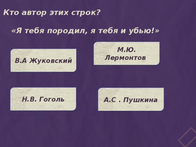 Кто автор этих строк? «Я тебя породил, я тебя и убью!» М.Ю. Лермонтов В.А Жуковский Н.В. Гоголь А.С . Пушкина  