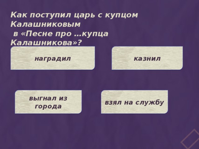 Как поступил царь с купцом Калашниковым  в «Песне про …купца Калашникова»? казнил наградил выгнал из города взял на службу 