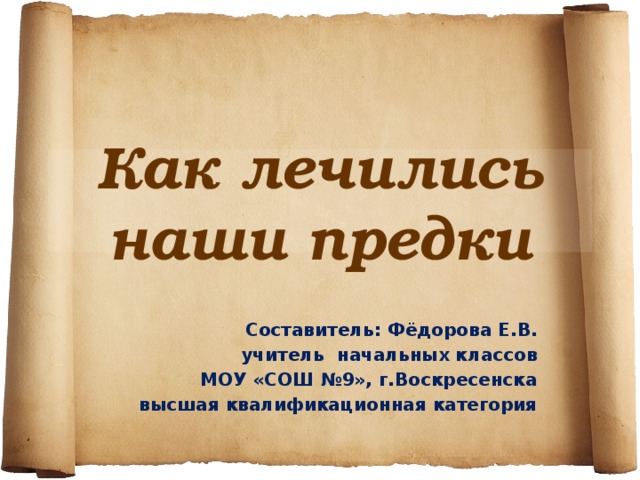 Как лечились наши предки Составитель: Фёдорова Е.В. учитель начальных классов МОУ «СОШ №9», г.Воскресенска высшая квалификационная категория 