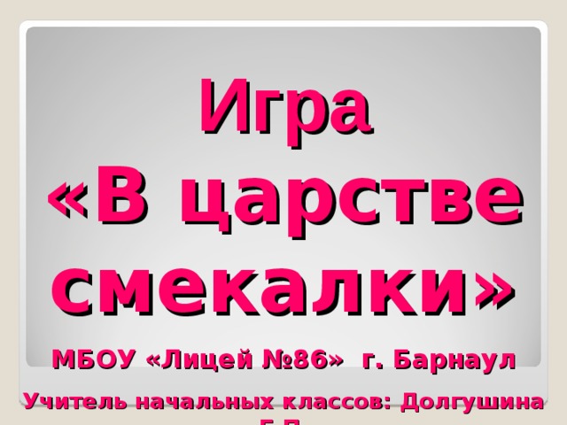 Игра  «В царстве смекалки» МБОУ «Лицей №86» г. Барнаул Учитель начальных классов: Долгушина Е.П. 