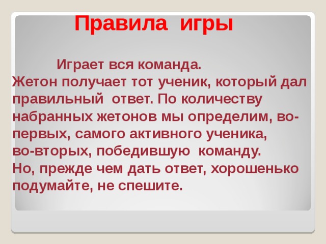 Правила игры  Играет вся команда. Жетон получает тот ученик, который дал правильный ответ. По количеству набранных жетонов мы определим, во-первых, самого активного ученика, во-вторых, победившую команду. Но, прежде чем дать ответ, хорошенько подумайте, не спешите. 