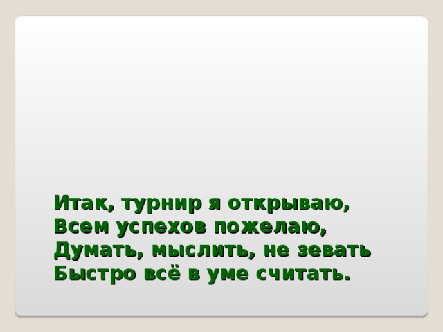 Итак, турнир я открываю,  Всем успехов пожелаю,  Думать, мыслить, не зевать  Быстро всё в уме считать.     