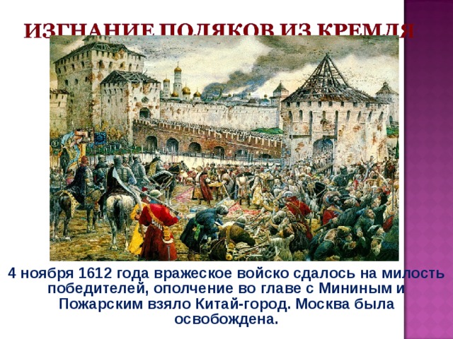 4 ноября 1612 года вражеское войско сдалось на милость победителей, ополчение во главе с Мининым и Пожарским взяло Китай-город. Москва была освобождена. 