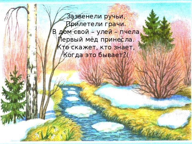 Зазвенели ручьи,  Прилетели грачи.  В дом свой – улей – пчела  Первый мёд принесла.  Кто скажет, кто знает,  Когда это бывает?( 