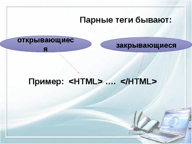 Парные теги бывают:      Пример:   ….      открывающиеся закрывающиеся