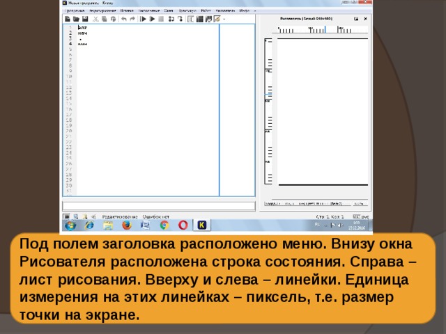 Под полем заголовка расположено меню. Внизу окна Рисователя расположена строка состояния. Справа – лист рисования. Вверху и слева – линейки. Единица измерения на этих линейках – пиксель, т.е. размер точки на экране. 