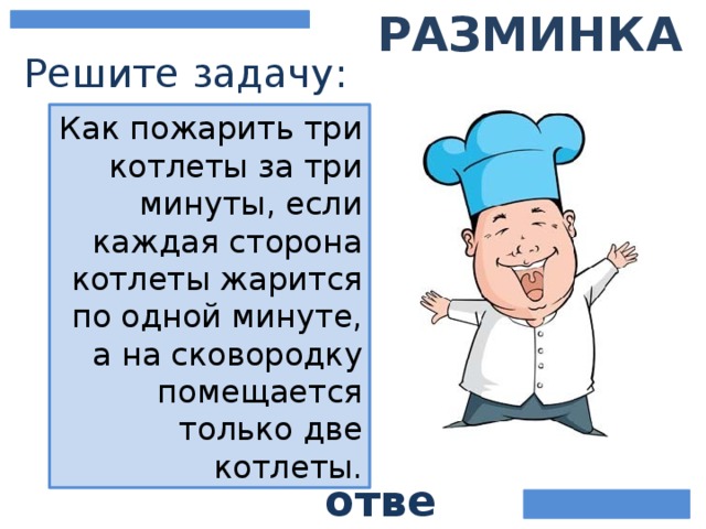 Разминка Решите задачу: Как пожарить три котлеты за три минуты, если каждая сторона котлеты жарится по одной минуте, а на сковородку помещается только две котлеты. ответ
