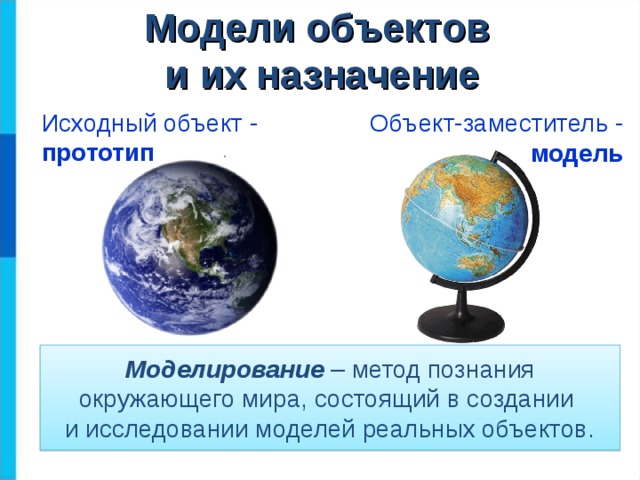 Модели объектов  и их назначение Исходный объект - прототип Объект-заместитель -  модель Моделирование  – метод познания окружающего мира, состоящий в создании  и исследовании моделей реальных объектов.