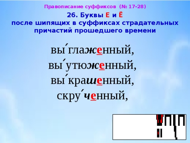 Правописание суффиксов (№ 17-28)  26. Буквы Е и Ё после шипящих в суффиксах страдательных  причастий прошедшего времени  вы՛гла ж е нный, вы՛утю ж е нный, вы՛кра ш е нный, скру՛ ч е нный, 