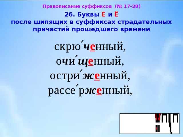 Правописание суффиксов (№ 17-28)  26. Буквы Е и Ё после шипящих в суффиксах страдательных  причастий прошедшего времени  скрю՛ ч е нный, о ч и՛ щ е нный, остри՛ ж е нный, рассе՛р ж е нный, 