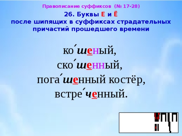 Правописание суффиксов (№ 17-28)  26. Буквы Е и Ё после шипящих в суффиксах страдательных  причастий прошедшего времени  ко՛ ш е н ый, ско՛ ш е нн ый, пога՛ ш е нный костёр, встре՛ ч е нный. 
