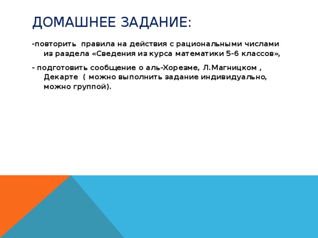 Домашнее задание: -повторить правила на действия с рациональными числами из раздела «Сведения из курса математики 5-6 классов», - подготовить сообщение о аль-Хорезме, Л.Магницком , Декарте ( можно выполнить задание индивидуально, можно группой).  