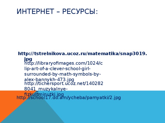 Интернет – ресурсы: http://tstrelnikova.ucoz.ru/matematika/snap3019.jpg http://libraryofimages.com/1024/clip-art-of-a-clever-school-girl-surrounded-by-math-symbols-by-alex-bannykh-473.jpg http://tichersport.ucoz.net/1402828041_muzykalnye-fizkultminutki.jpg http://school17.do.am/ycheba/pamyatki/2.jpg 