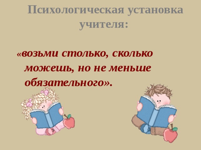 Психологическая установка учителя: « возьми столько, сколько можешь, но не меньше обязательного». 