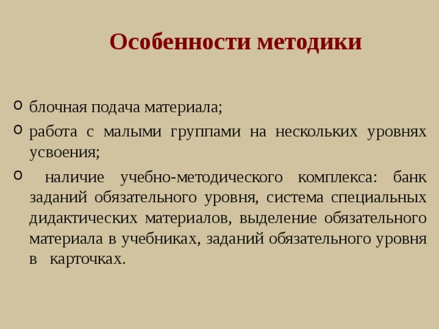   Особенности методики блочная подача материала; работа с малыми группами на нескольких уровнях усвоения;  наличие учебно-методического комплекса: банк заданий обязательного уровня, система специальных дидактических материалов, выделение обязательного материала в учебниках, заданий обязательного уровня в карточках. 