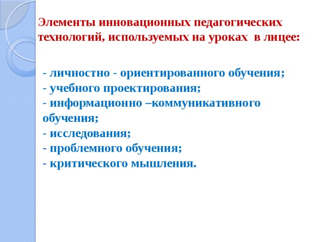 Элементы инновационных педагогических  технологий, используемых на уроках в лицее:   - личностно - ориентированного обучения;  - учебного проектирования;  - информационно –коммуникативного обучения; - исследования; - проблемного обучения;  - критического мышления.   