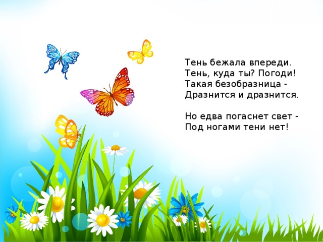 Тень бежала впереди.  Тень, куда ты? Погоди!  Такая безобразница -  Дразнится и дразнится.   Но едва погаснет свет -  Под ногами тени нет!  