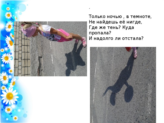 . Только ночью , в темноте,  Не найдешь её нигде,  Где же тень? Куда пропала?  И надолго ли отстала? 