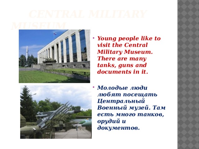 Central Military Museum Young people like to visit the Central Military Museum. There are many tanks, guns and documents in it.  Молодые люди любят посещать Центральный Военный музей. Там есть много танков, орудий и документов.  