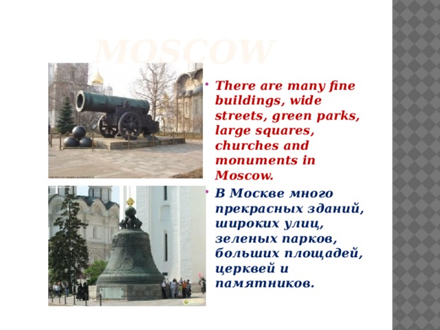  Moscow There are many fine buildings, wide streets, green parks, large squares, churches and monuments in Moscow. В Москве много прекрасных зданий, широких улиц, зеленых парков, больших площадей, церквей и памятников. 