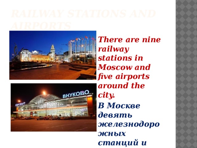 Railway stations and airports There are nine railway stations in Moscow and five airports around the city. В Москве девять железнодорожных станций и пять аэропортов. 