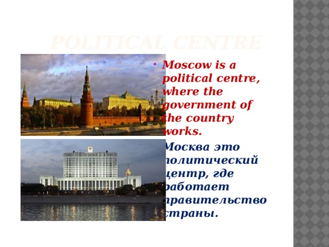  Political centre Moscow is a political centre, where the government of the country works. Москва это политический центр, где работает правительство страны. 