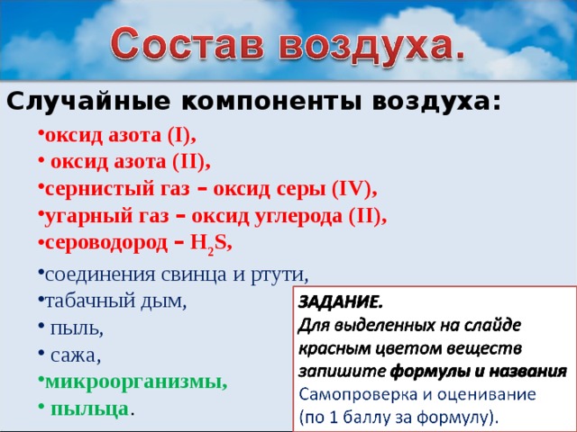 Случайные компоненты воздуха:  оксид азота ( I ),  оксид азота ( II ), сернистый газ – оксид серы ( IV ), угарный газ – оксид углерода ( II ), сероводород – Н 2 S , соединения свинца и ртути, табачный дым,  пыль,  сажа, микроорганизмы,  пыльца .  