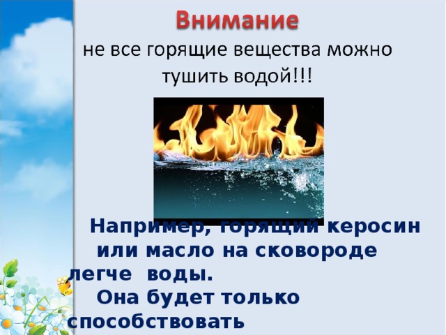 Например, горящий керосин  или масло на сковороде легче воды.  Она будет только способствовать  увеличению очага пожара. 