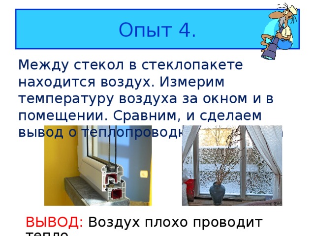 Опыт 4. Между стекол в стеклопакете находится воздух. Измерим температуру воздуха за окном и в помещении. Сравним, и сделаем вывод о теплопроводности воздуха ВЫВОД: Воздух  плохо проводит тепло 