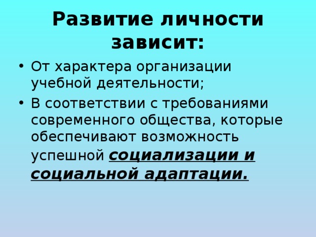 Развитие личности зависит: От характера организации учебной деятельности; В соответствии с требованиями современного общества, которые обеспечивают возможность успешной социализации и социальной адаптации. 