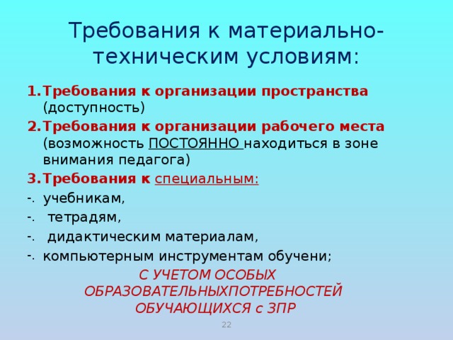 Требования к материально-техническим условиям: Требования к организации пространства (доступность) Требования к организации рабочего места (возможность ПОСТОЯННО находиться в зоне внимания педагога) Требования к специальным: учебникам,  тетрадям,  дидактическим материалам, компьютерным инструментам обучени; С УЧЕТОМ ОСОБЫХ ОБРАЗОВАТЕЛЬНЫХПОТРЕБНОСТЕЙ  ОБУЧАЮЩИХСЯ с ЗПР 21 