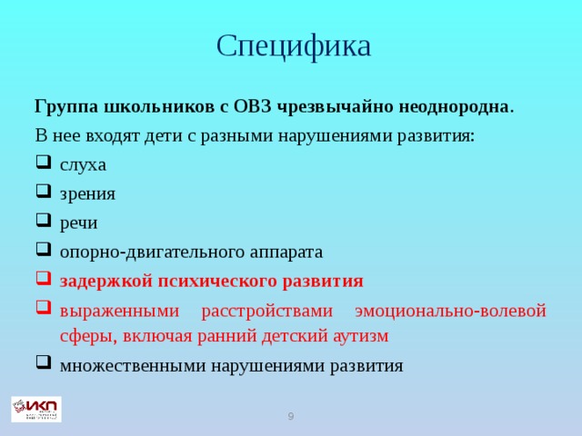 Специфика  Группа школьников с ОВЗ чрезвычайно неоднородна . В нее входят дети с разными нарушениями развития: слуха зрения речи опорно-двигательного аппарата задержкой психического развития выраженными расстройствами эмоционально-волевой сферы, включая ранний детский аутизм множественными нарушениями развития 6 